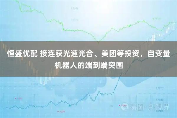恒盛优配 接连获光速光合、美团等投资，自变量机器人的端到端突围