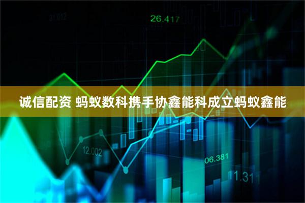 诚信配资 蚂蚁数科携手协鑫能科成立蚂蚁鑫能