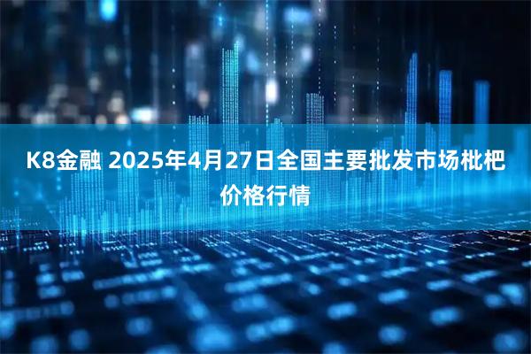 K8金融 2025年4月27日全国主要批发市场枇杷价格行情