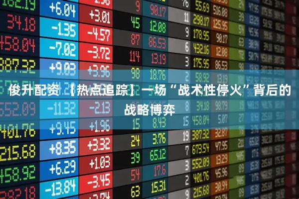 俊升配资 【热点追踪】一场“战术性停火”背后的战略博弈