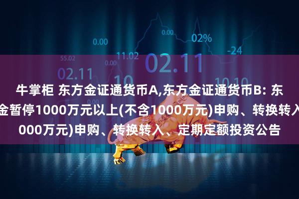 牛掌柜 东方金证通货币A,东方金证通货币B: 东方金证通货币市场基金暂停1000万元以上(不含1000万元)申购、转换转入、定期定额投资公告
