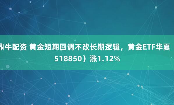鼎牛配资 黄金短期回调不改长期逻辑，黄金ETF华夏（518850）涨1.12%