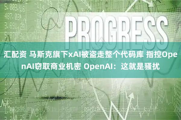 汇配资 马斯克旗下xAI被盗走整个代码库 指控OpenAI窃取商业机密 OpenAI：这就是骚扰