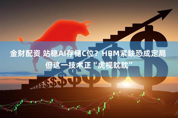 金财配资 站稳AI存储C位？HBM紧缺恐成定局 但这一技术正“虎视眈眈”