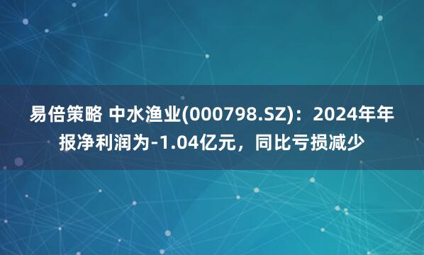 易倍策略 中水渔业(000798.SZ)：2024年年报净利润为-1.04亿元，同比亏损减少