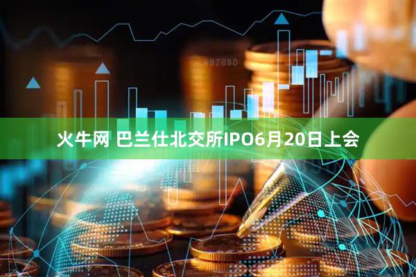 火牛网 巴兰仕北交所IPO6月20日上会