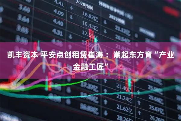 凯丰资本 平安点创租赁崔涛 ：潮起东方育“产业金融工匠”