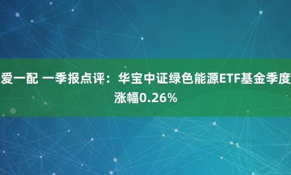 爱一配 一季报点评：华宝中证绿色能源ETF基金季度涨幅0.26%