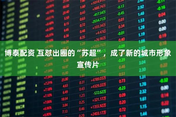 博泰配资 互怼出圈的“苏超”，成了新的城市形象宣传片