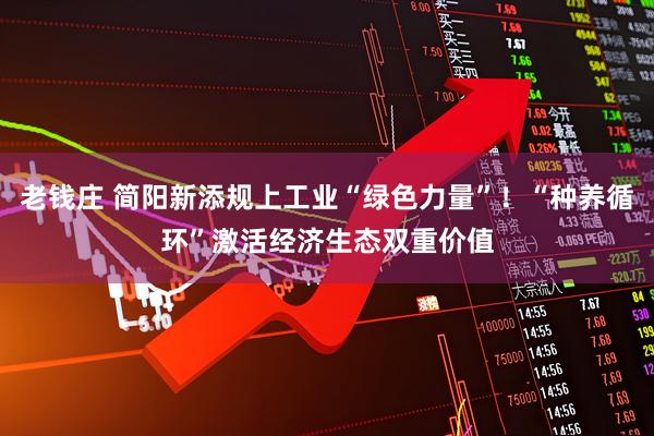 老钱庄 简阳新添规上工业“绿色力量”!“种养循环”激活经济生态双重价值