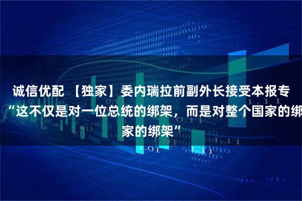 诚信优配 【独家】委内瑞拉前副外长接受本报专访：“这不仅是对一位总统的绑架，而是对整个国家的绑架”