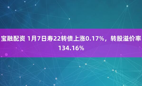 宝融配资 1月7日寿22转债上涨0.17%，转股溢价率134.16%