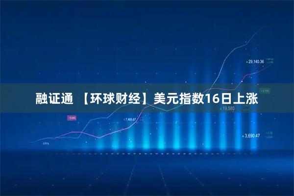 融证通 【环球财经】美元指数16日上涨