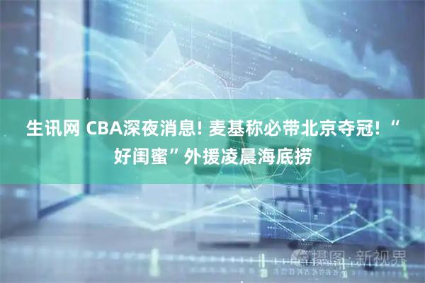 生讯网 CBA深夜消息! 麦基称必带北京夺冠! “好闺蜜”外援凌晨海底捞