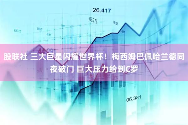 股联社 三大巨星闪耀世界杯！梅西姆巴佩哈兰德同夜破门 巨大压力给到C罗