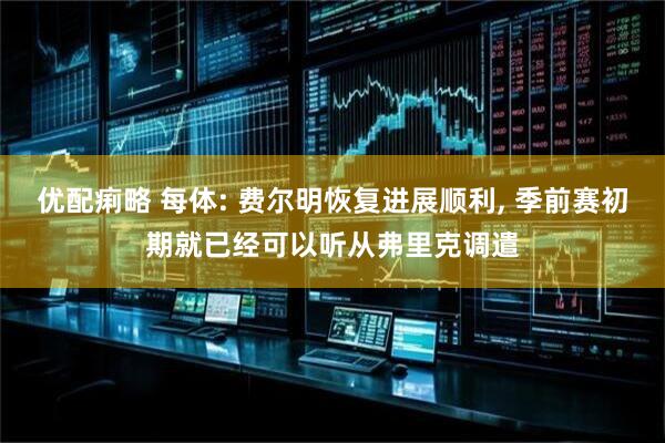 优配痢略 每体: 费尔明恢复进展顺利, 季前赛初期就已经可以听从弗里克调遣