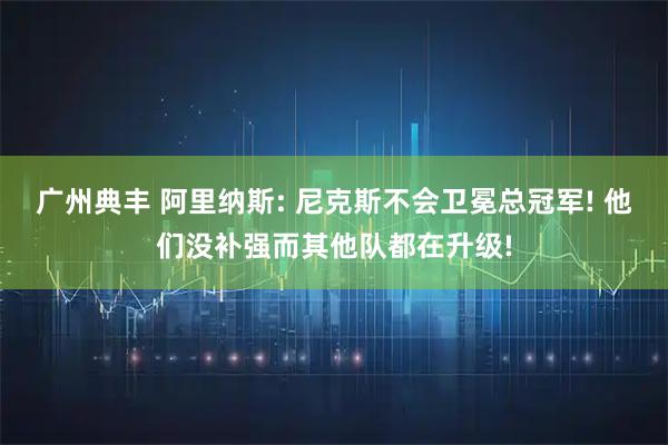 广州典丰 阿里纳斯: 尼克斯不会卫冕总冠军! 他们没补强而其他队都在升级!