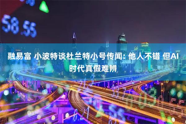 融易富 小波特谈杜兰特小号传闻: 他人不错 但AI时代真假难辨