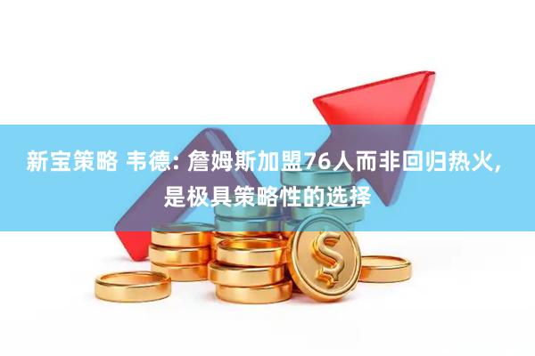 新宝策略 韦德: 詹姆斯加盟76人而非回归热火, 是极具策略性的选择