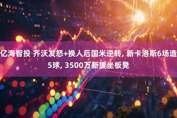 亿海智投 齐沃发怒+换人后国米逆转, 新卡洛斯6场造5球, 3500万新援坐板凳